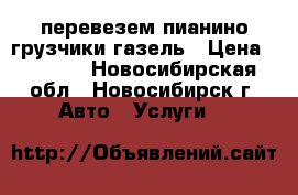 перевезем пианино грузчики газель › Цена ­ 4 500 - Новосибирская обл., Новосибирск г. Авто » Услуги   